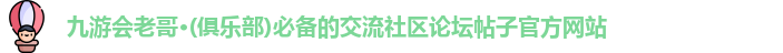 九游会老哥·(俱乐部)必备的交流社区论坛帖子官方网站